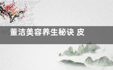董洁美容养生秘诀 皮肤天然美白法(董洁美容养生秘方视频)